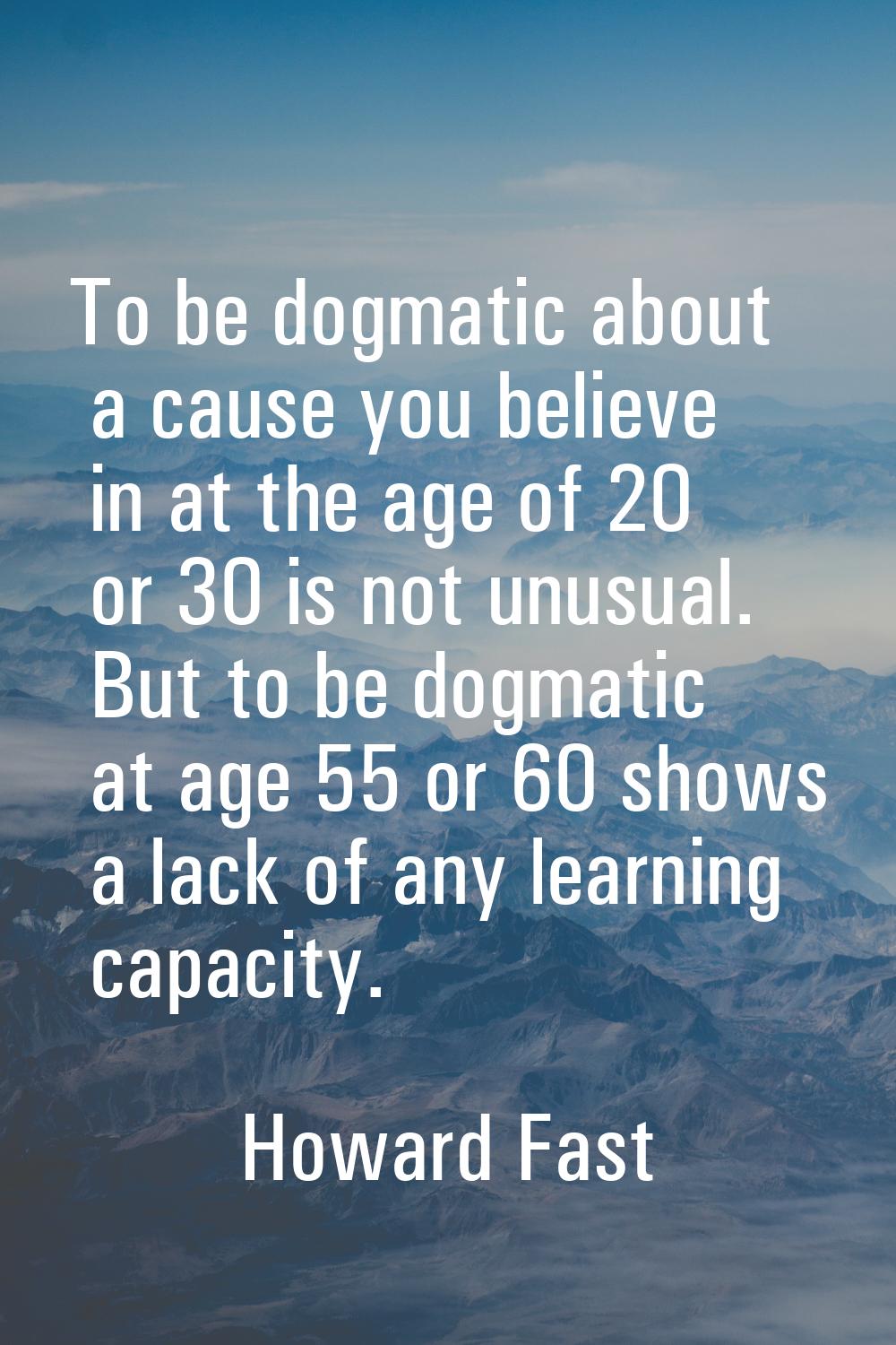 To be dogmatic about a cause you believe in at the age of 20 or 30 is not unusual. But to be dogmat