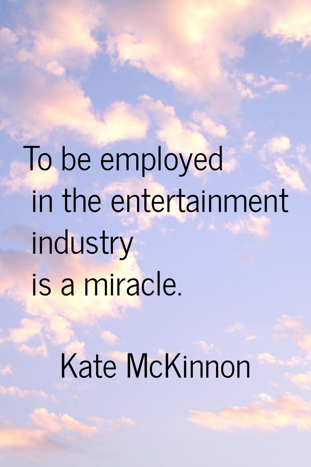 To be employed in the entertainment industry is a miracle.