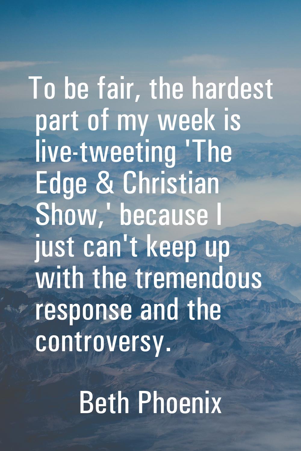 To be fair, the hardest part of my week is live-tweeting 'The Edge & Christian Show,' because I jus