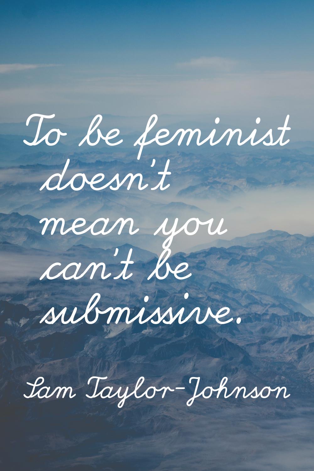 To be feminist doesn't mean you can't be submissive.