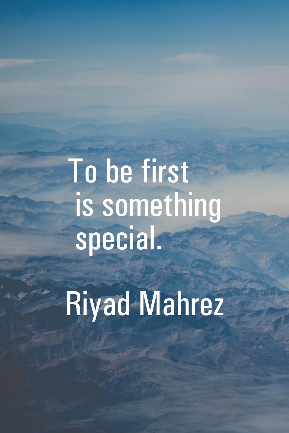 To be first is something special.