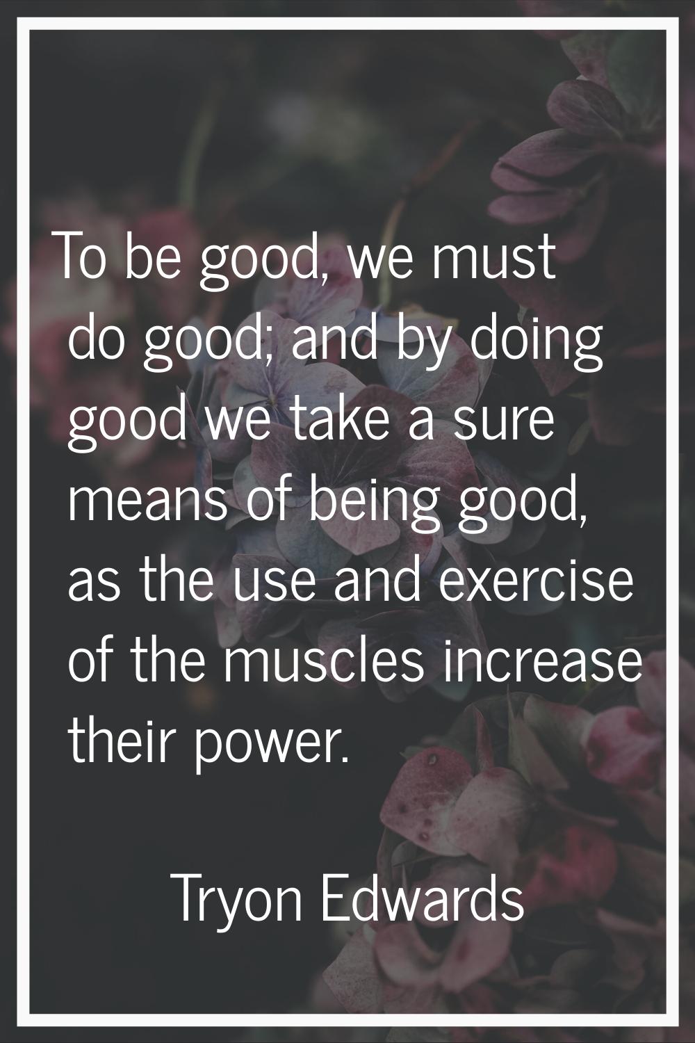 To be good, we must do good; and by doing good we take a sure means of being good, as the use and e