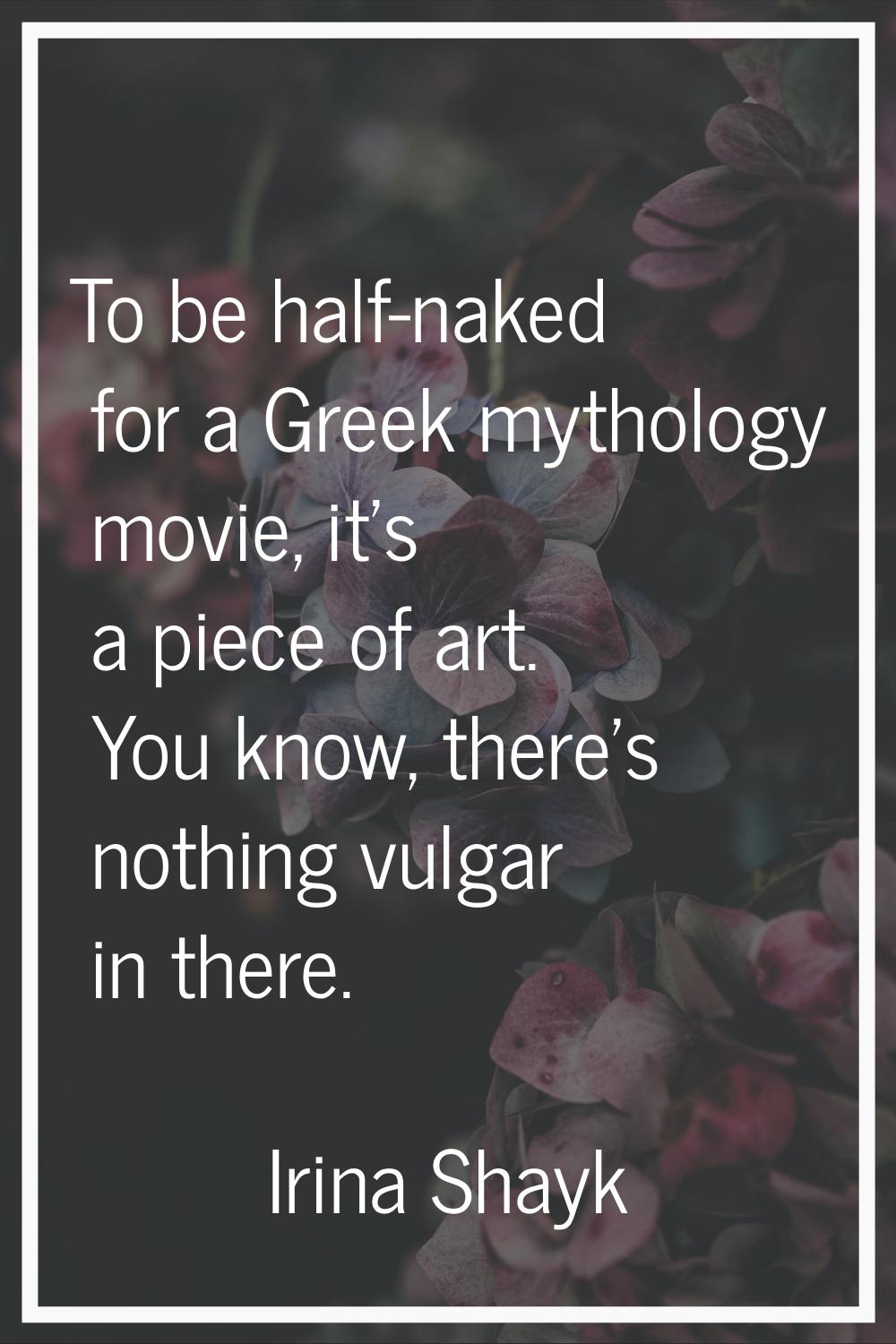 To be half-naked for a Greek mythology movie, it's a piece of art. You know, there's nothing vulgar