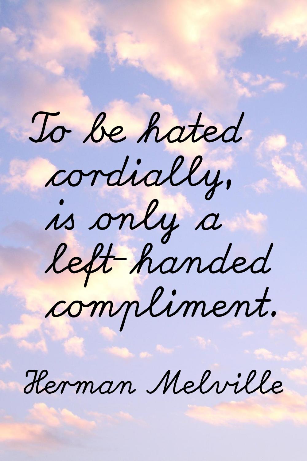 To be hated cordially, is only a left-handed compliment.