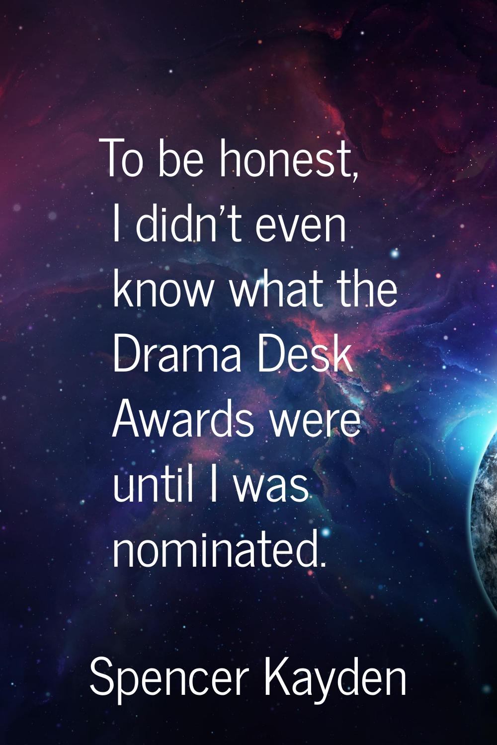 To be honest, I didn't even know what the Drama Desk Awards were until I was nominated.