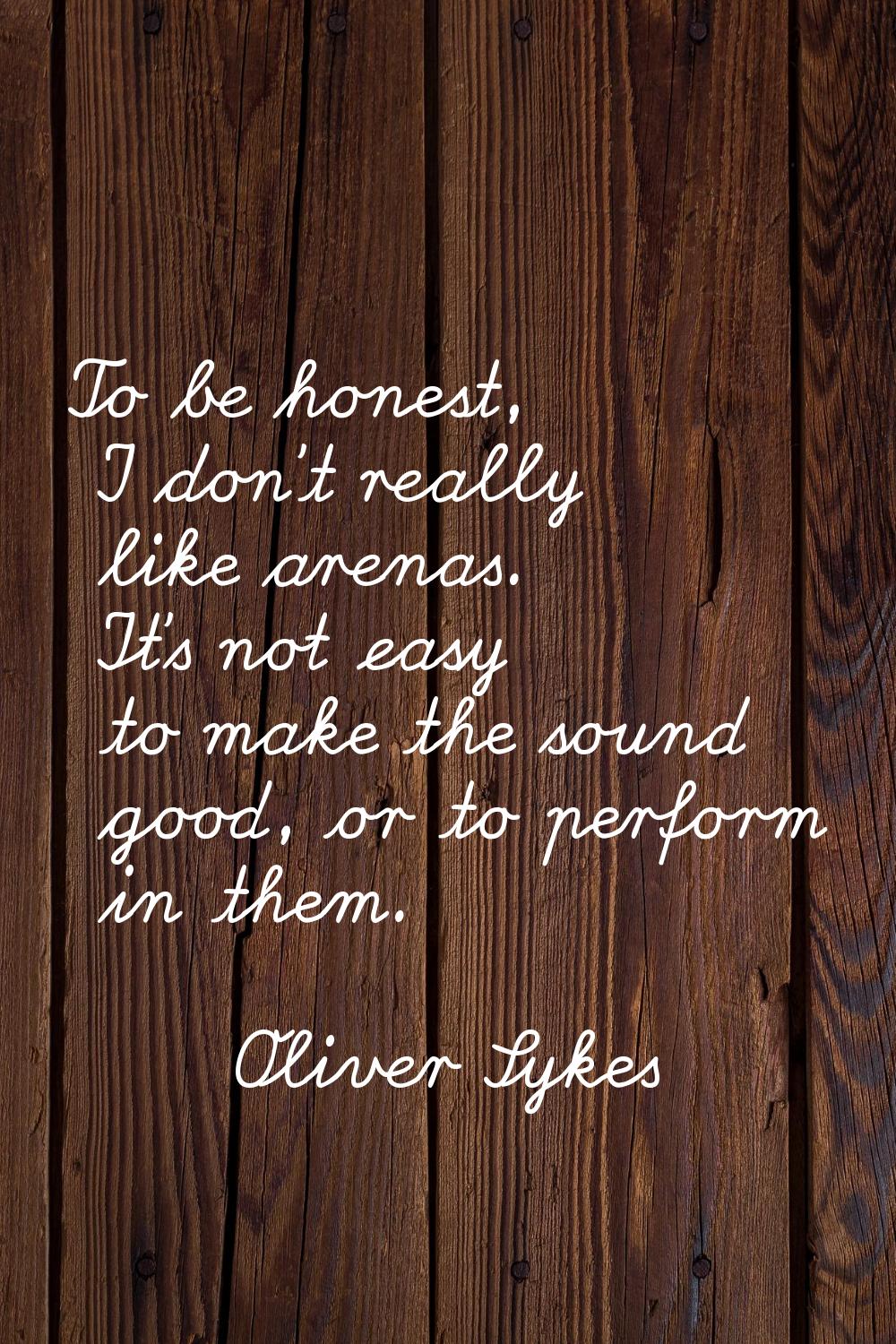 To be honest, I don't really like arenas. It's not easy to make the sound good, or to perform in th