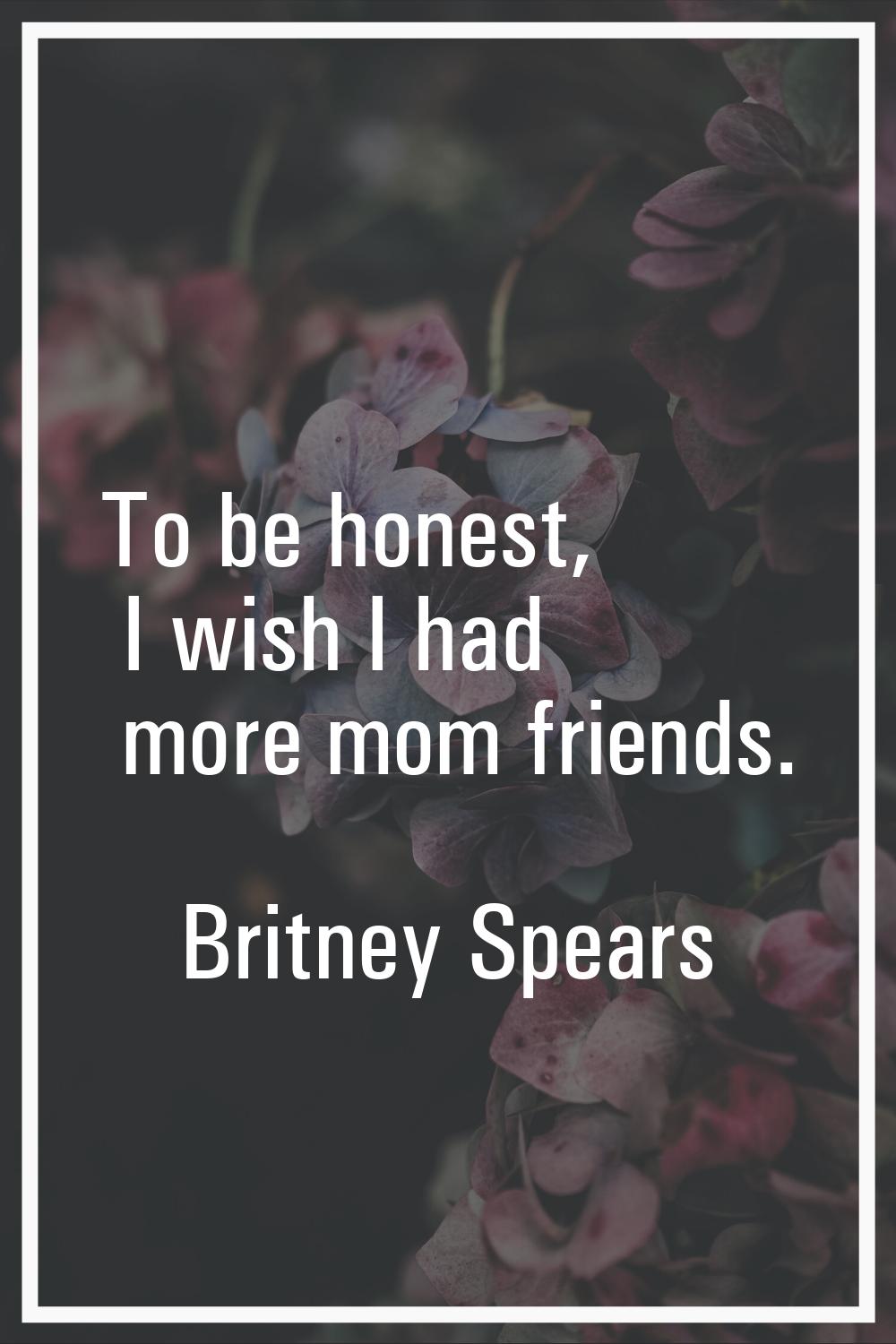 To be honest, I wish I had more mom friends.