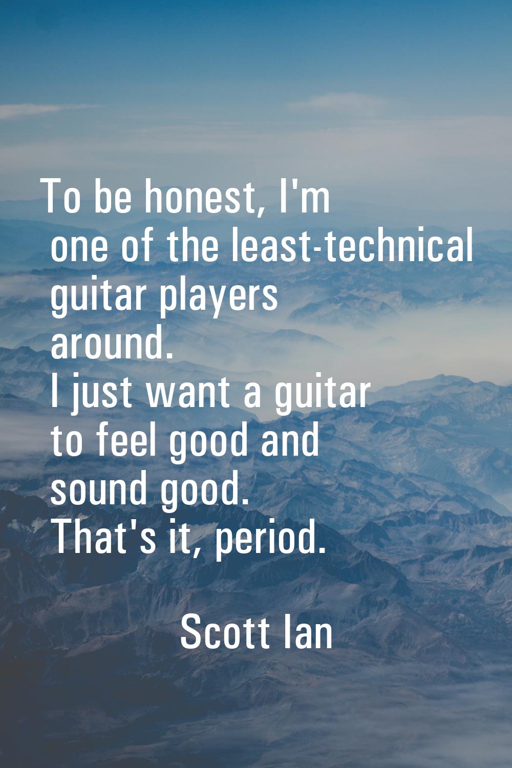 To be honest, I'm one of the least-technical guitar players around. I just want a guitar to feel go