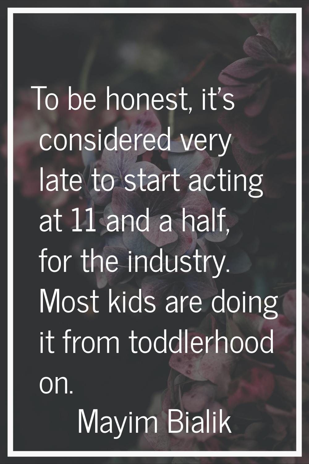 To be honest, it's considered very late to start acting at 11 and a half, for the industry. Most ki