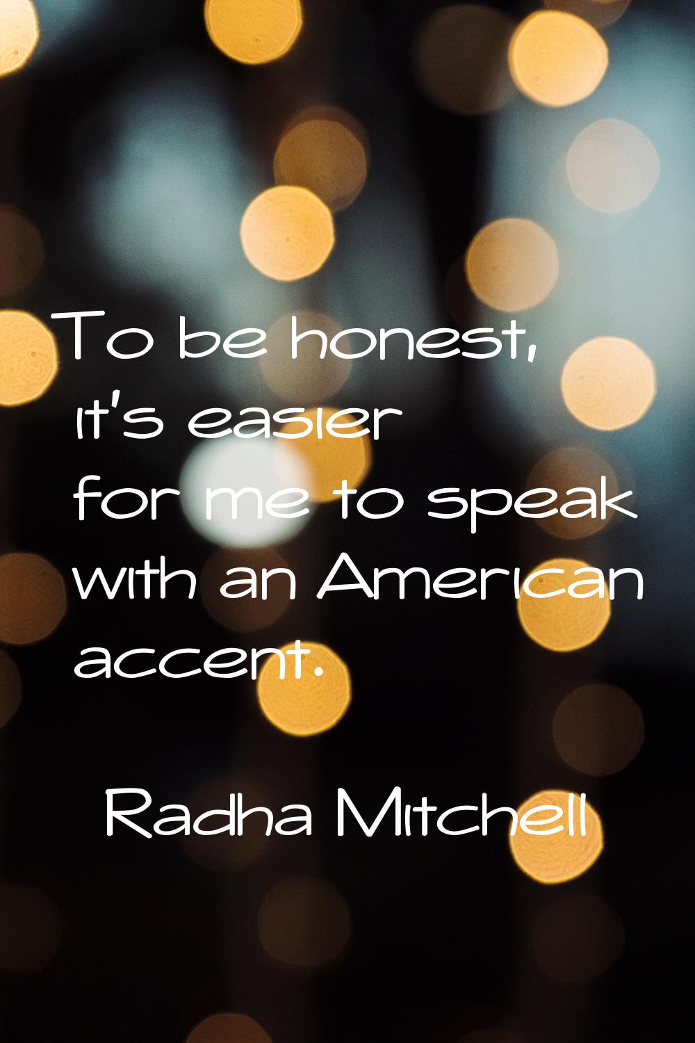 To be honest, it's easier for me to speak with an American accent.