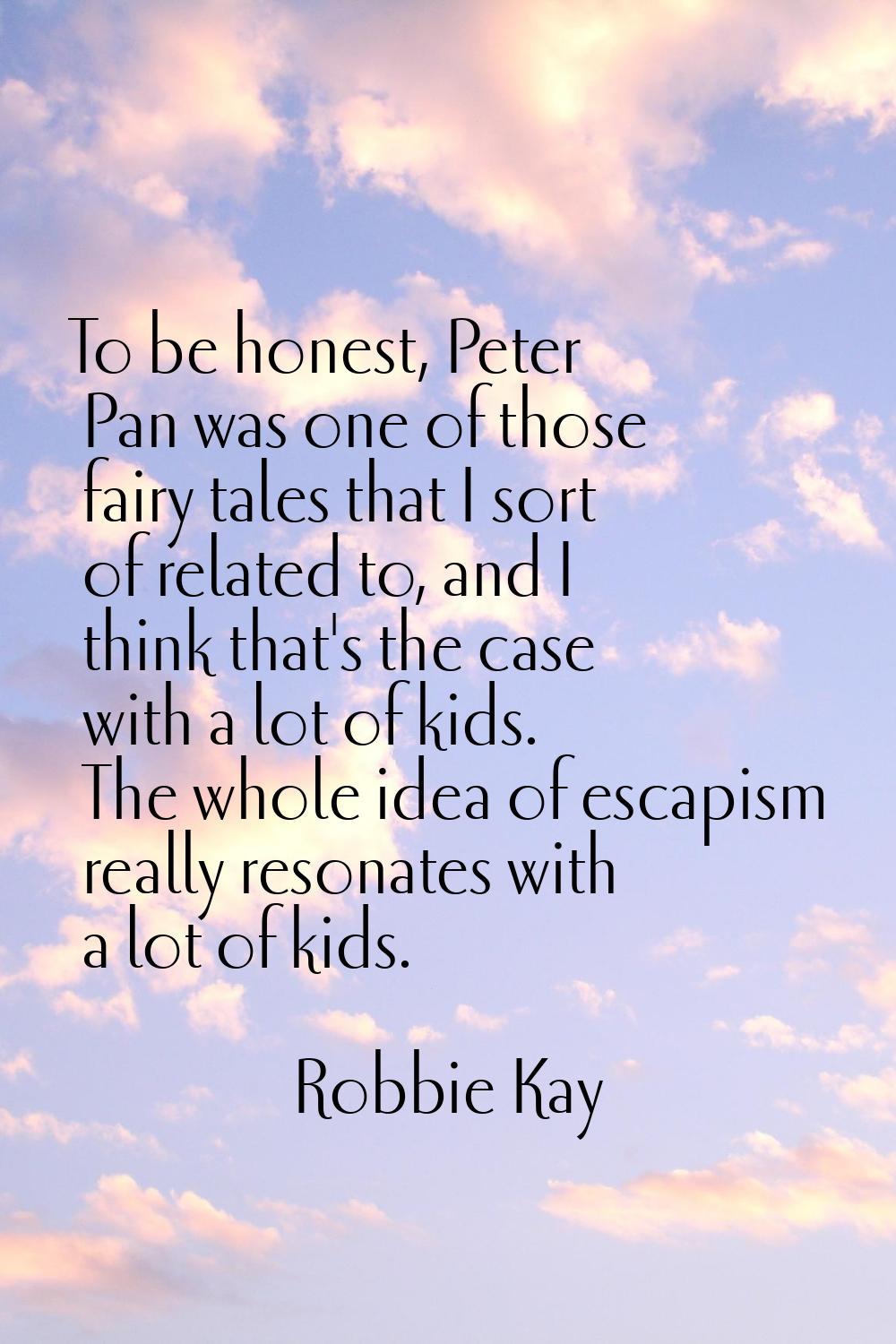 To be honest, Peter Pan was one of those fairy tales that I sort of related to, and I think that's 