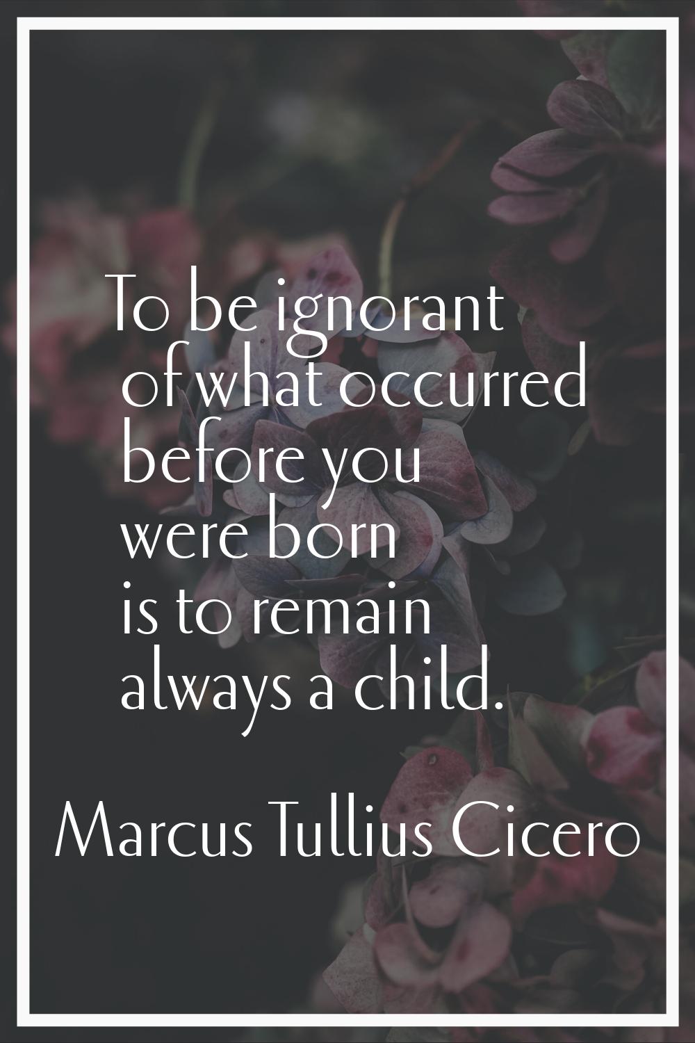 To be ignorant of what occurred before you were born is to remain always a child.