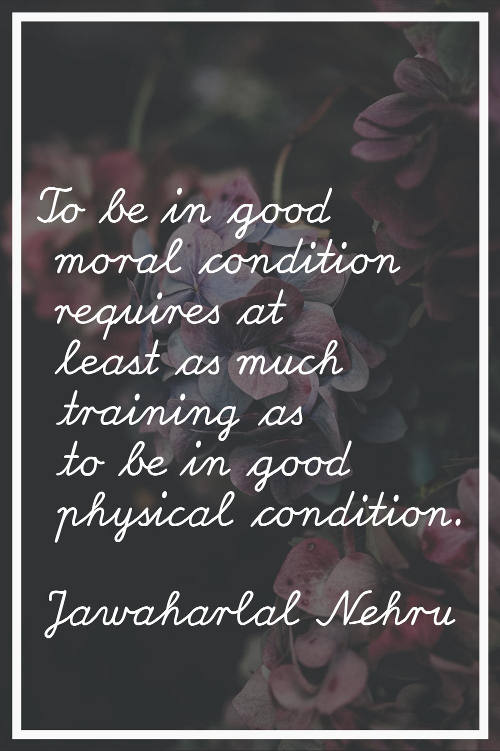 To be in good moral condition requires at least as much training as to be in good physical conditio
