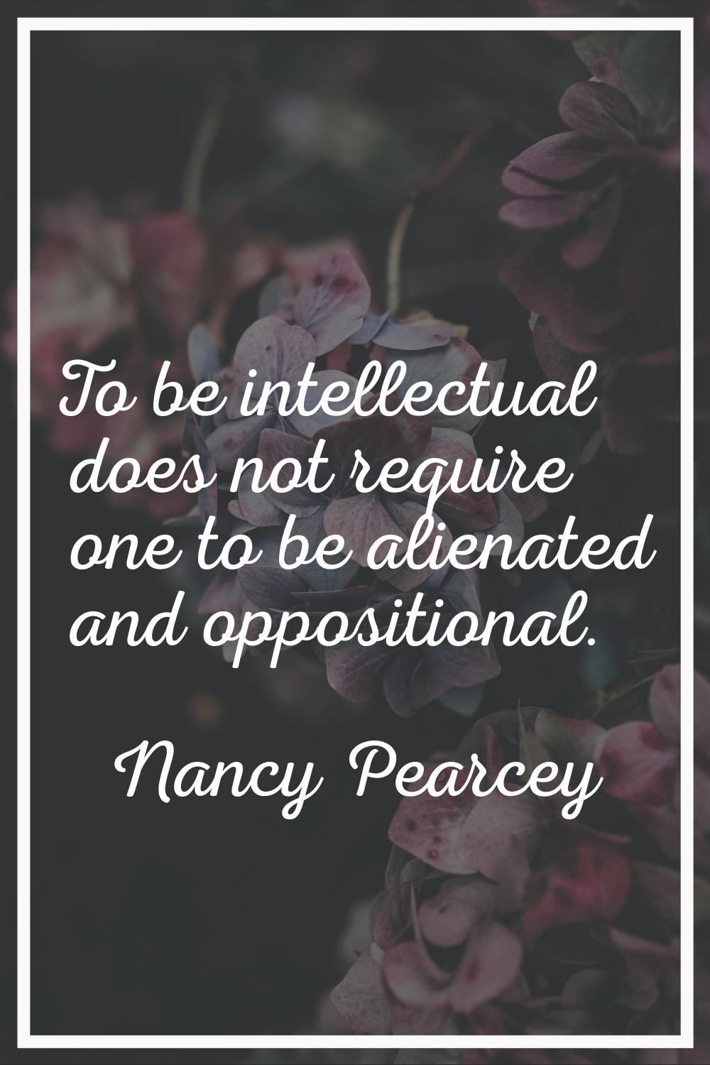 To be intellectual does not require one to be alienated and oppositional.