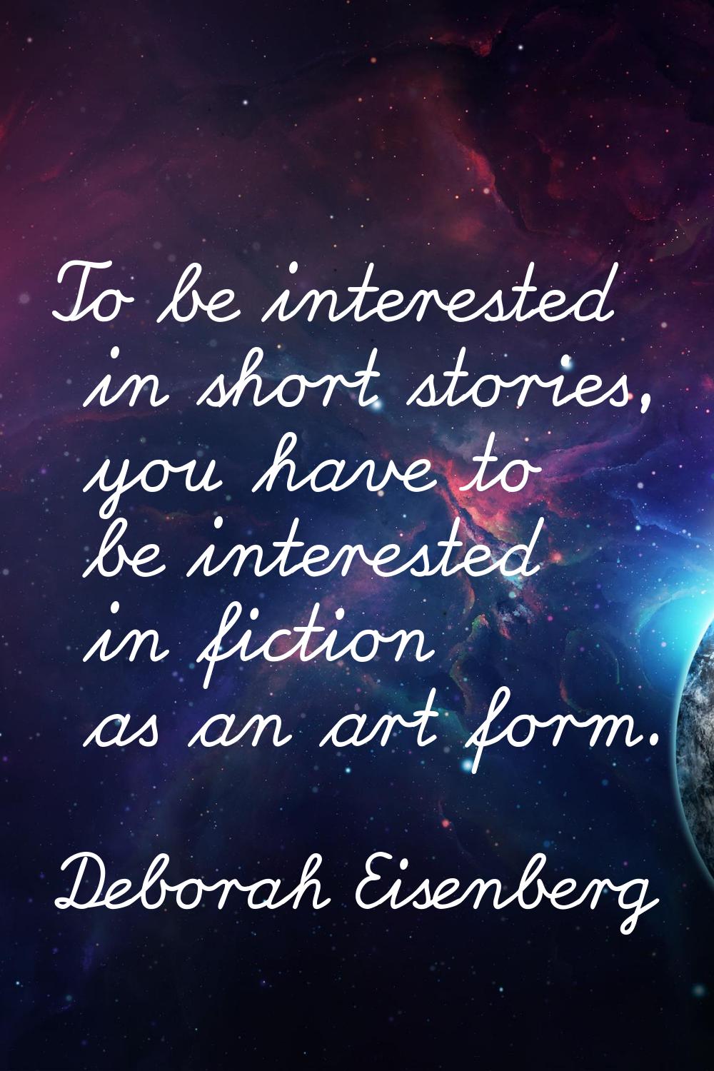 To be interested in short stories, you have to be interested in fiction as an art form.