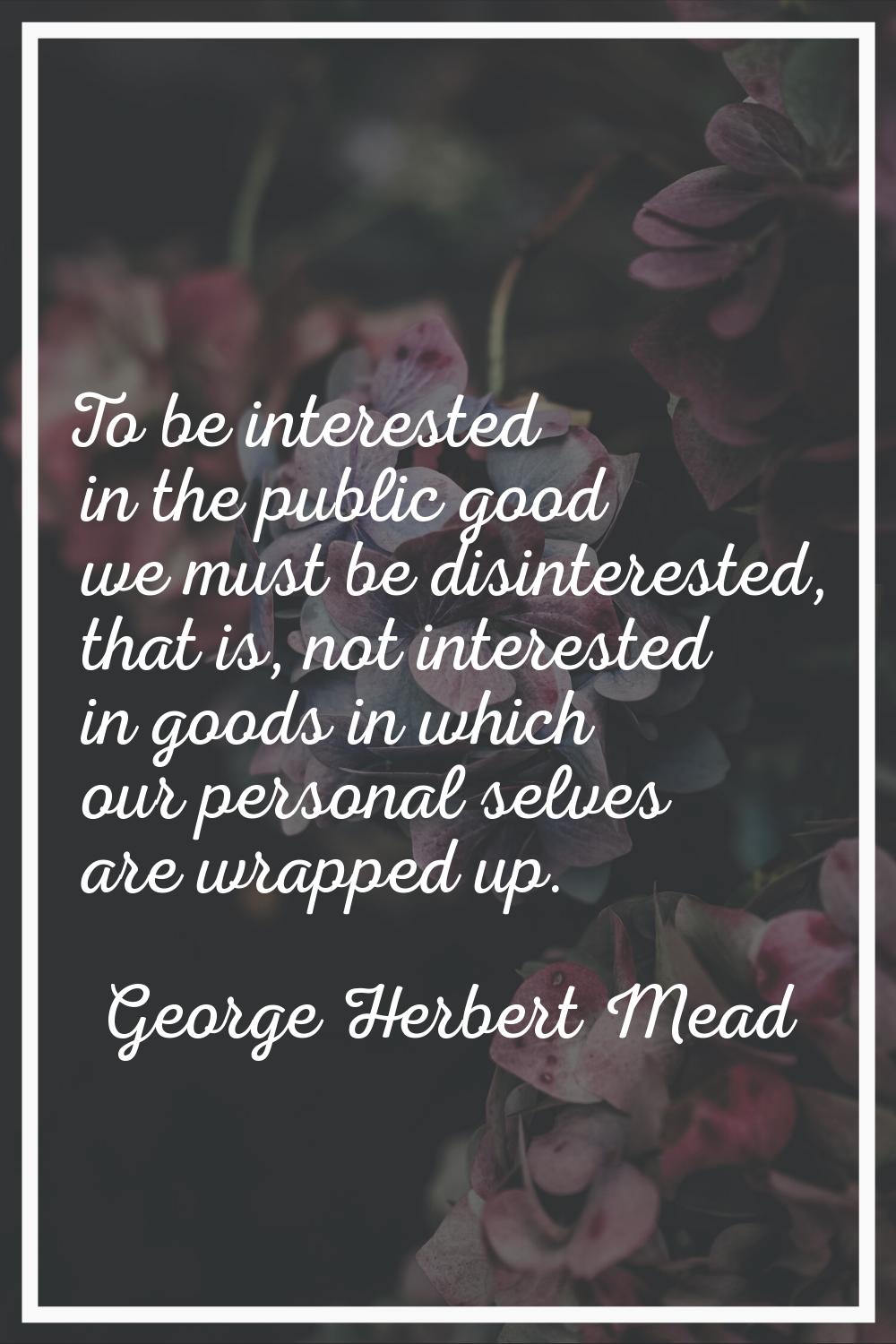To be interested in the public good we must be disinterested, that is, not interested in goods in w