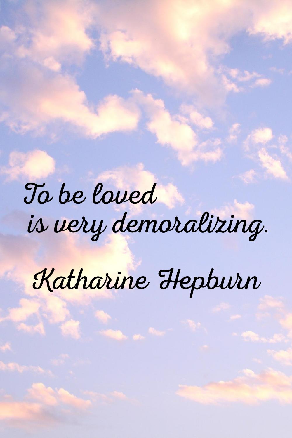 To be loved is very demoralizing.