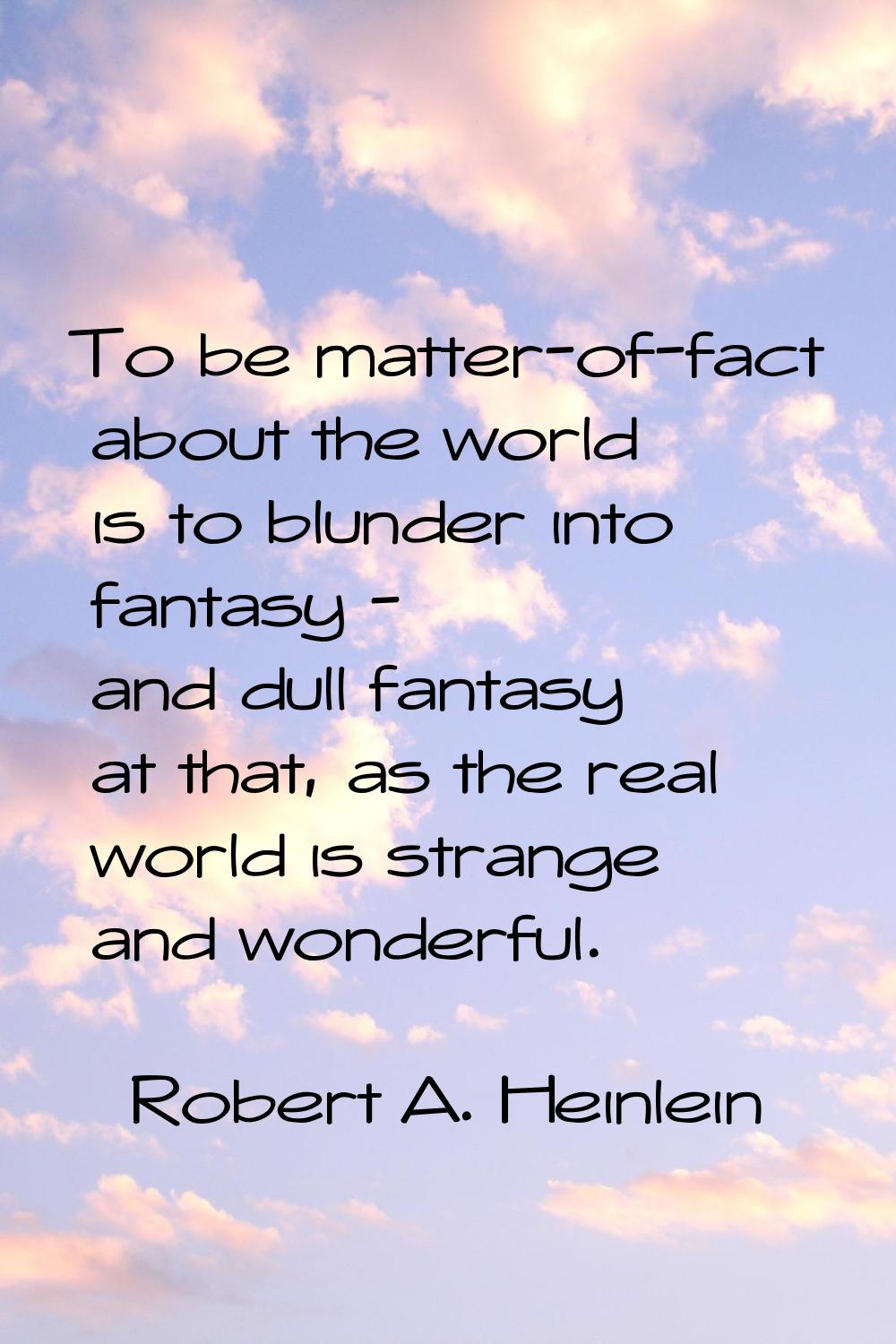 To be matter-of-fact about the world is to blunder into fantasy - and dull fantasy at that, as the 