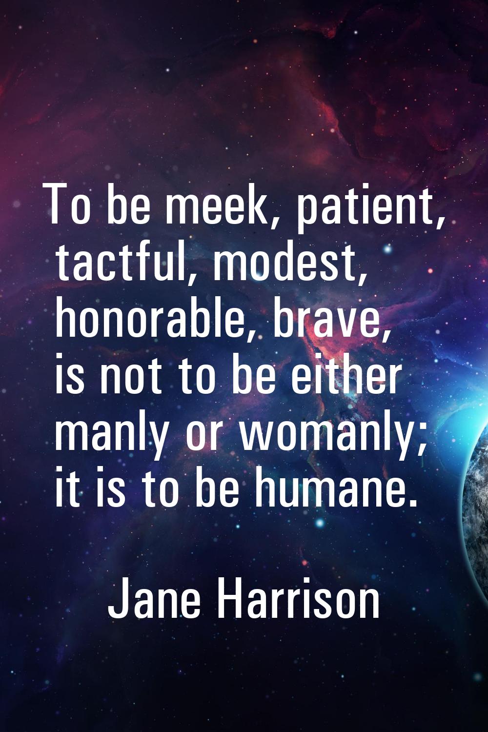 To be meek, patient, tactful, modest, honorable, brave, is not to be either manly or womanly; it is