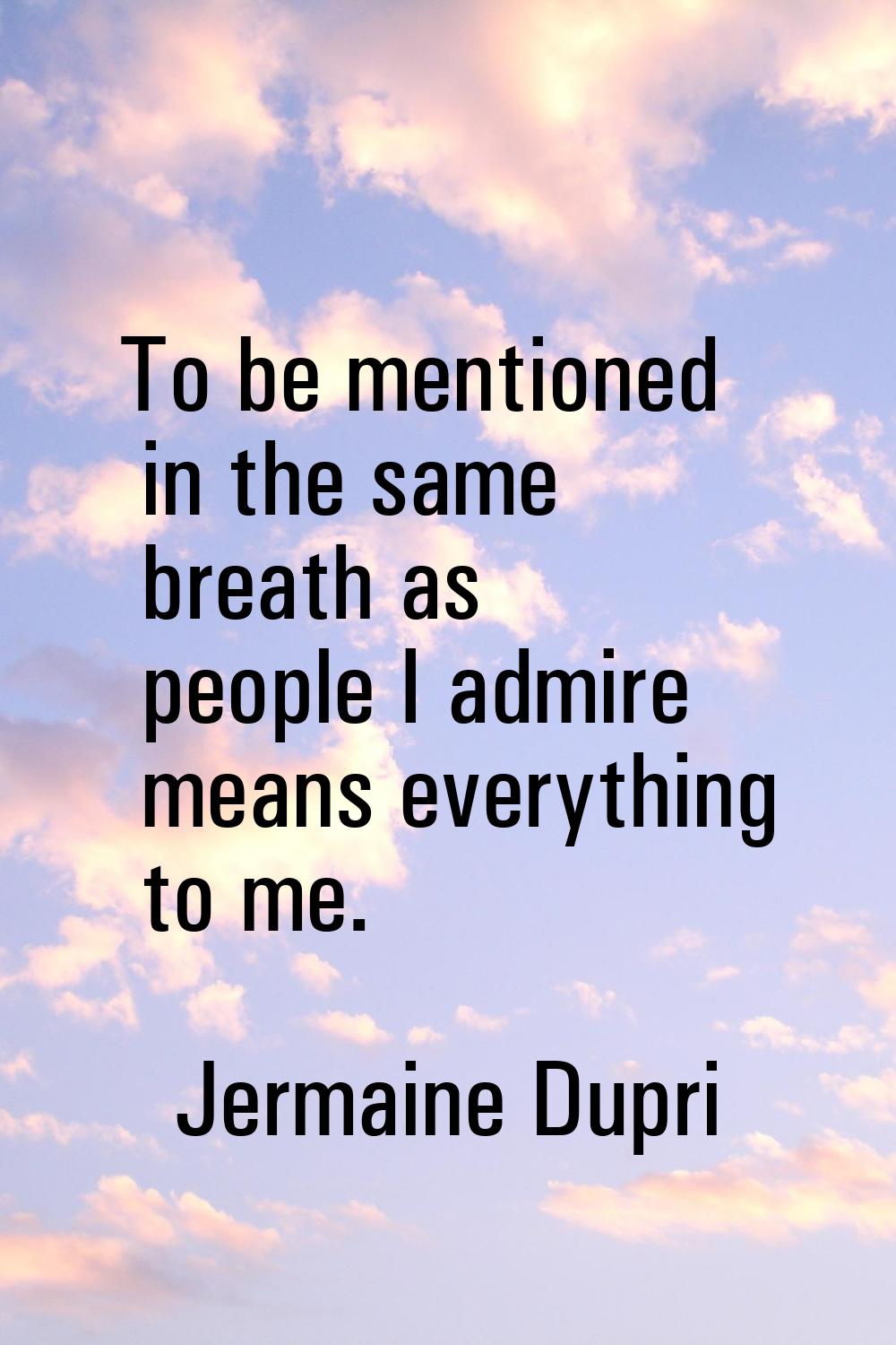 To be mentioned in the same breath as people I admire means everything to me.