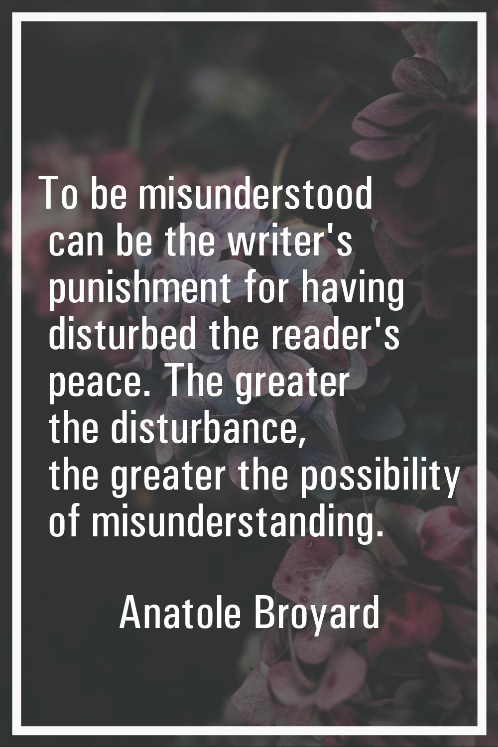 To be misunderstood can be the writer's punishment for having disturbed the reader's peace. The gre
