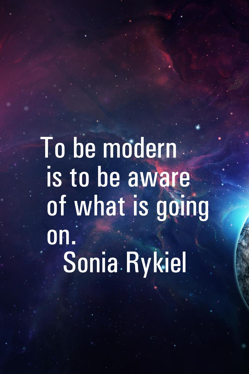 To be modern is to be aware of what is going on.