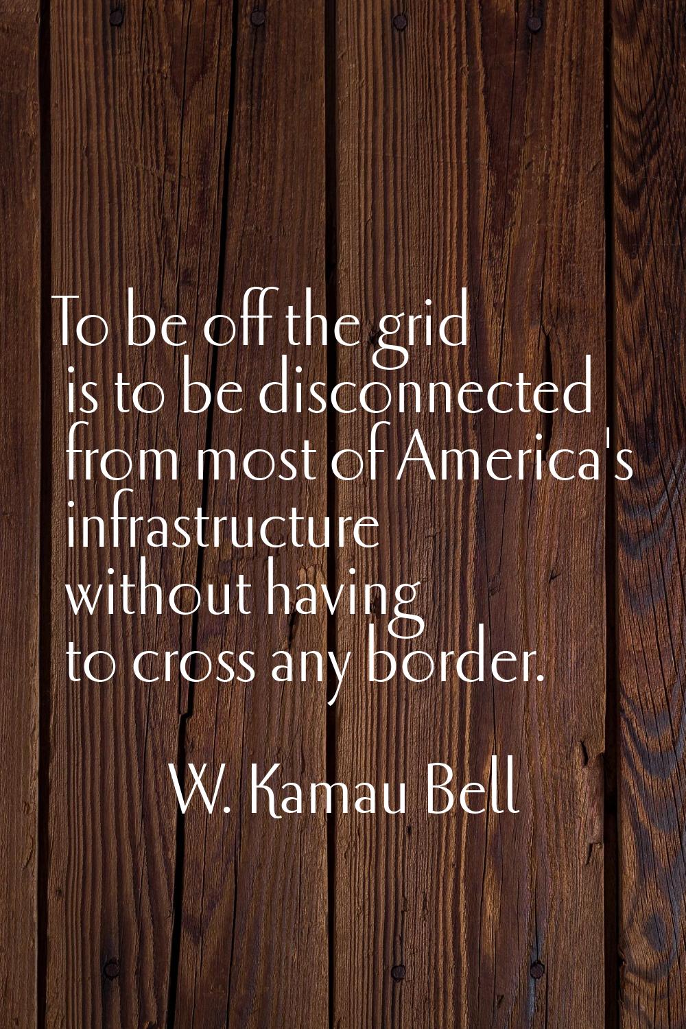 To be off the grid is to be disconnected from most of America's infrastructure without having to cr