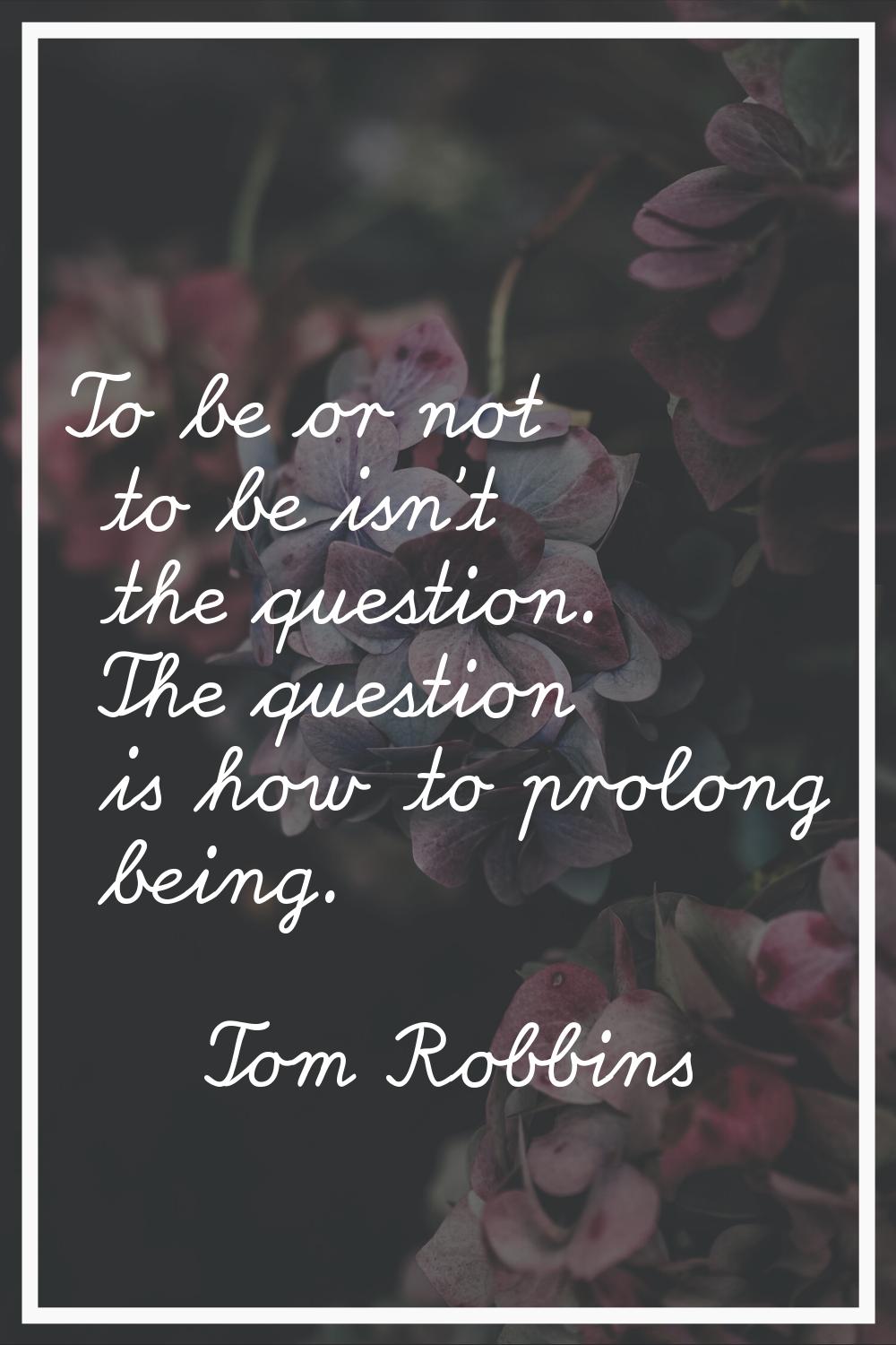 To be or not to be isn't the question. The question is how to prolong being.