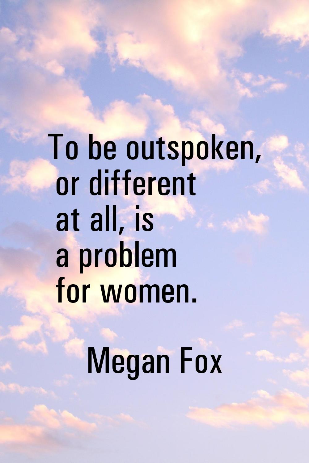 To be outspoken, or different at all, is a problem for women.