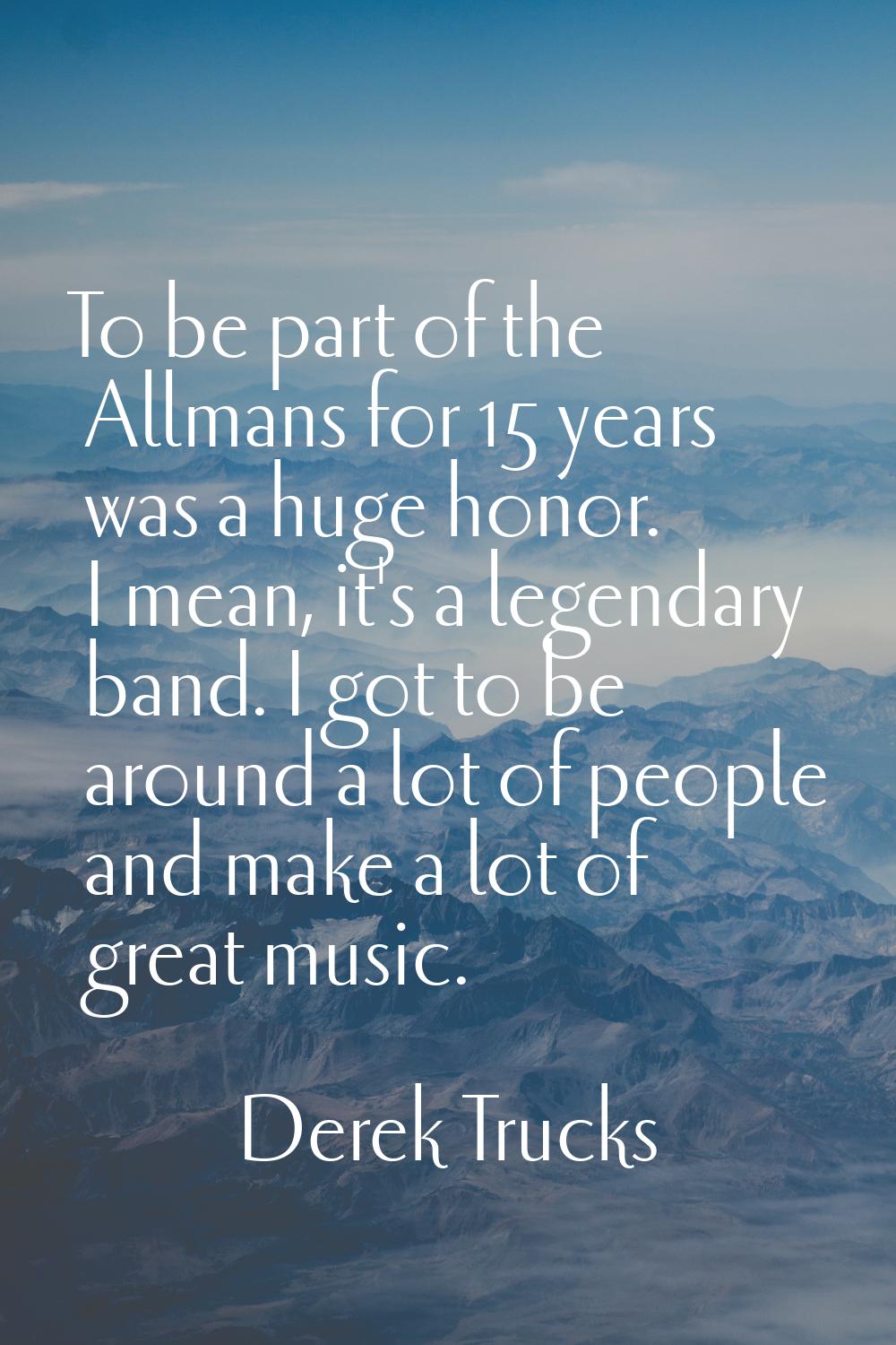 To be part of the Allmans for 15 years was a huge honor. I mean, it's a legendary band. I got to be