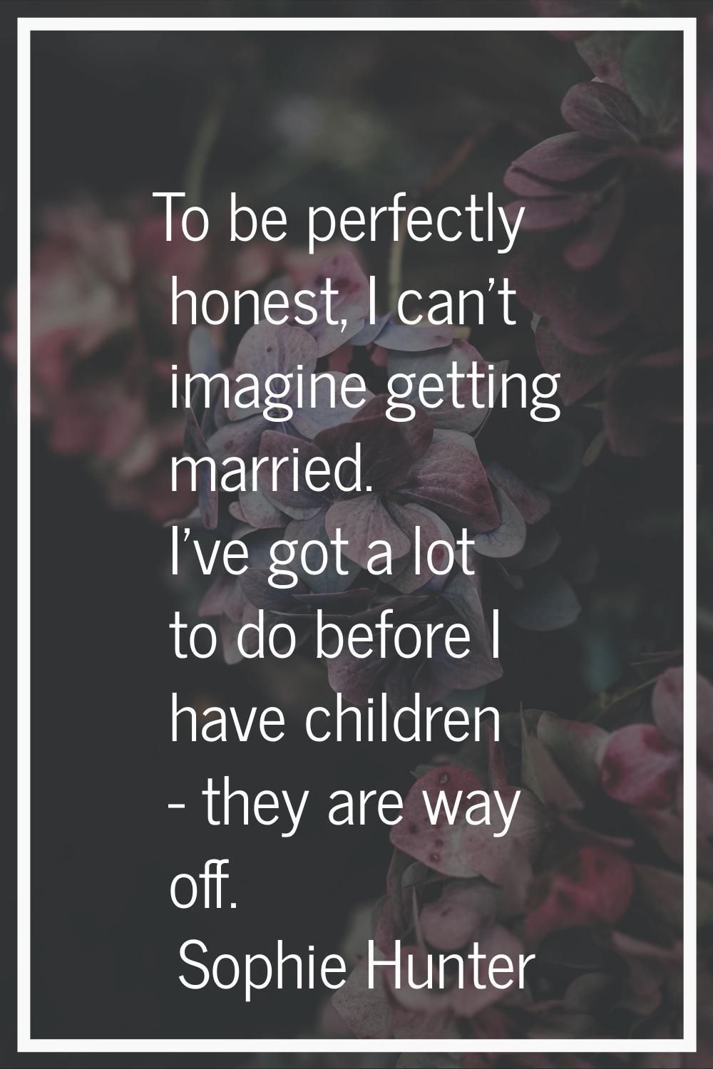 To be perfectly honest, I can't imagine getting married. I've got a lot to do before I have childre