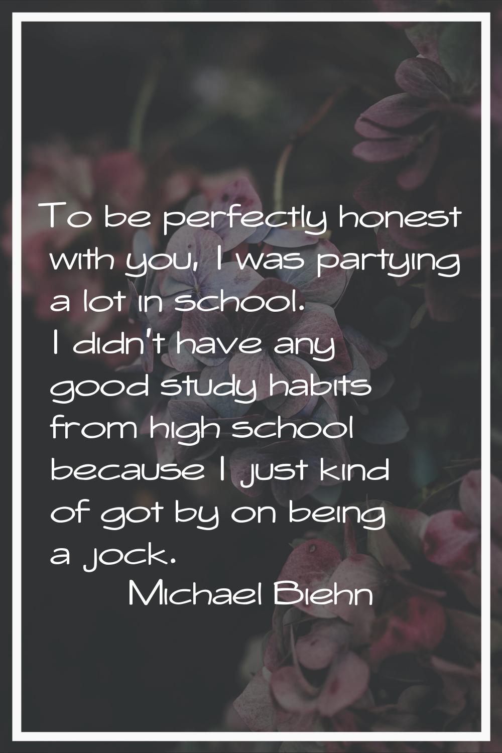 To be perfectly honest with you, I was partying a lot in school. I didn't have any good study habit