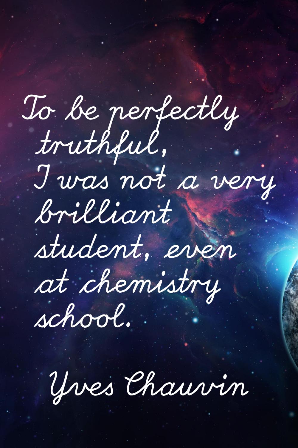 To be perfectly truthful, I was not a very brilliant student, even at chemistry school.