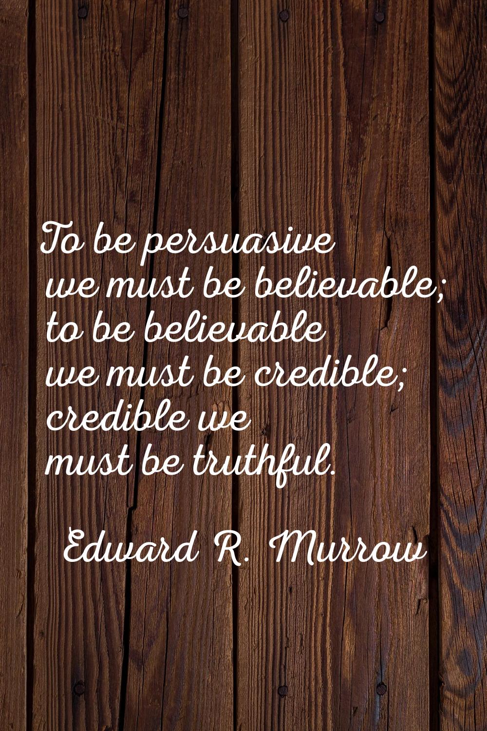 To be persuasive we must be believable; to be believable we must be credible; credible we must be t