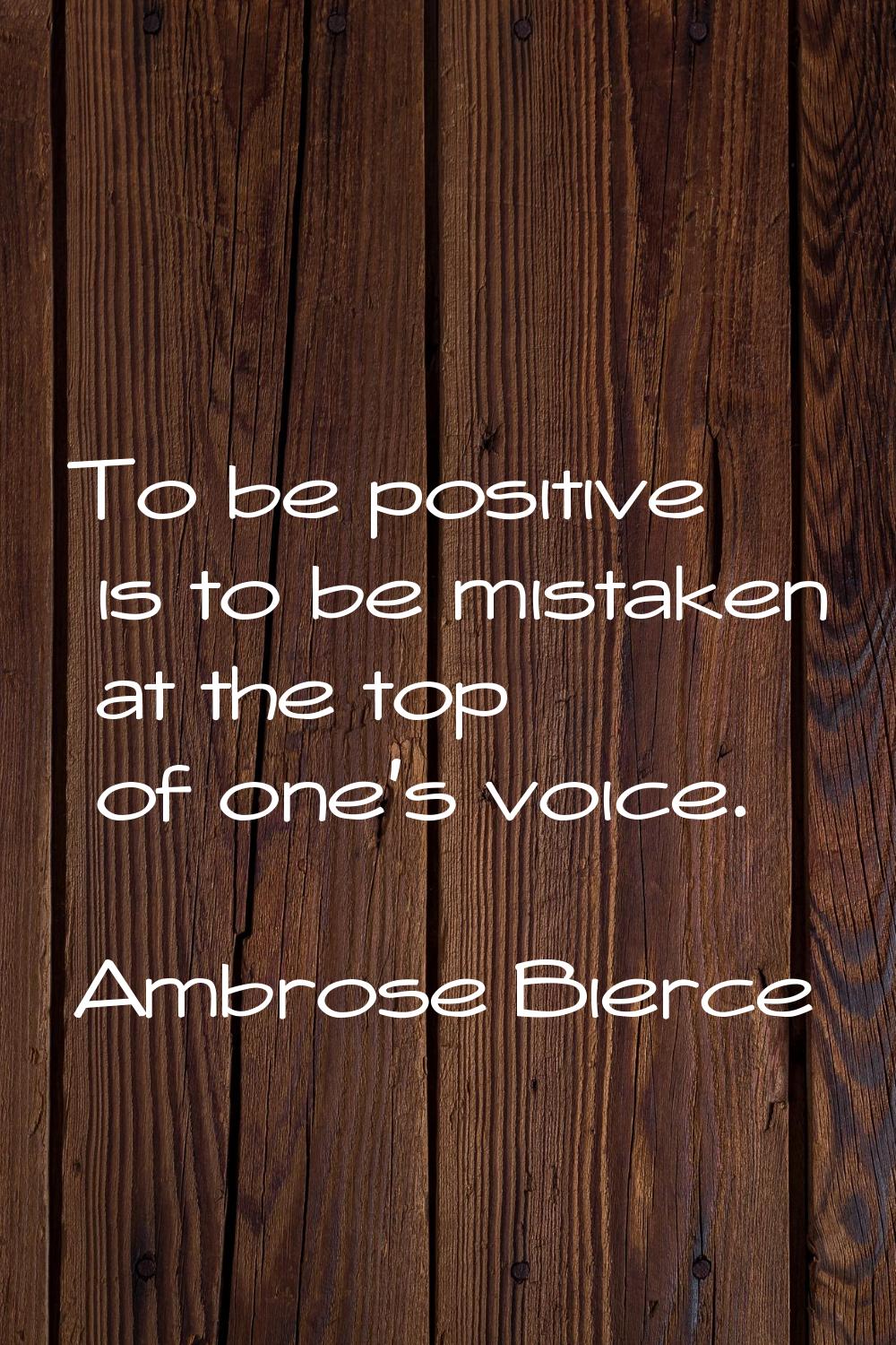 To be positive is to be mistaken at the top of one's voice.