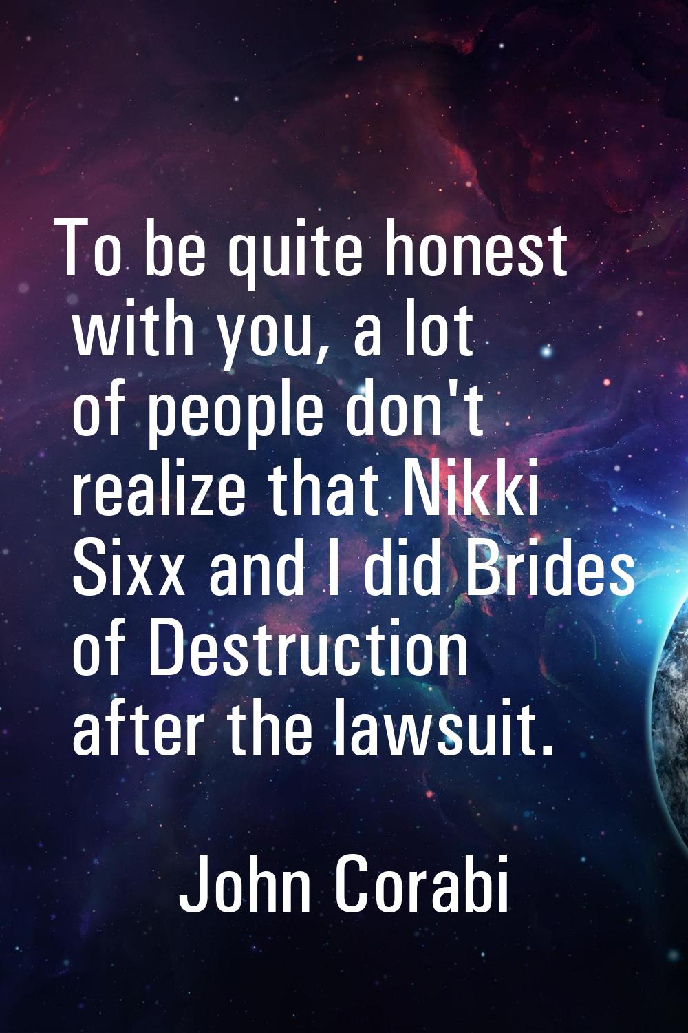 To be quite honest with you, a lot of people don't realize that Nikki Sixx and I did Brides of Dest