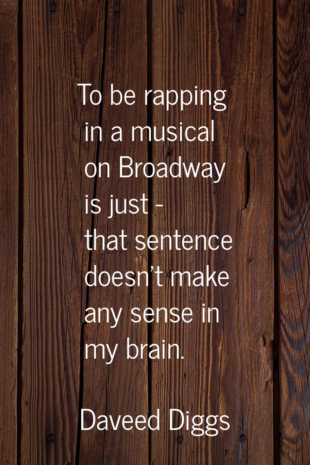 To be rapping in a musical on Broadway is just - that sentence doesn't make any sense in my brain.