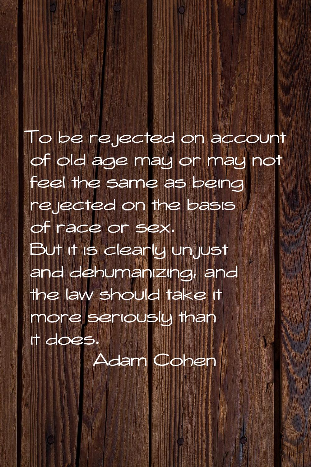 To be rejected on account of old age may or may not feel the same as being rejected on the basis of