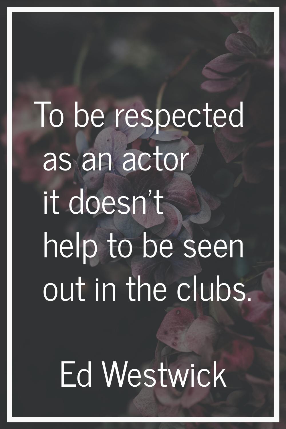 To be respected as an actor it doesn't help to be seen out in the clubs.