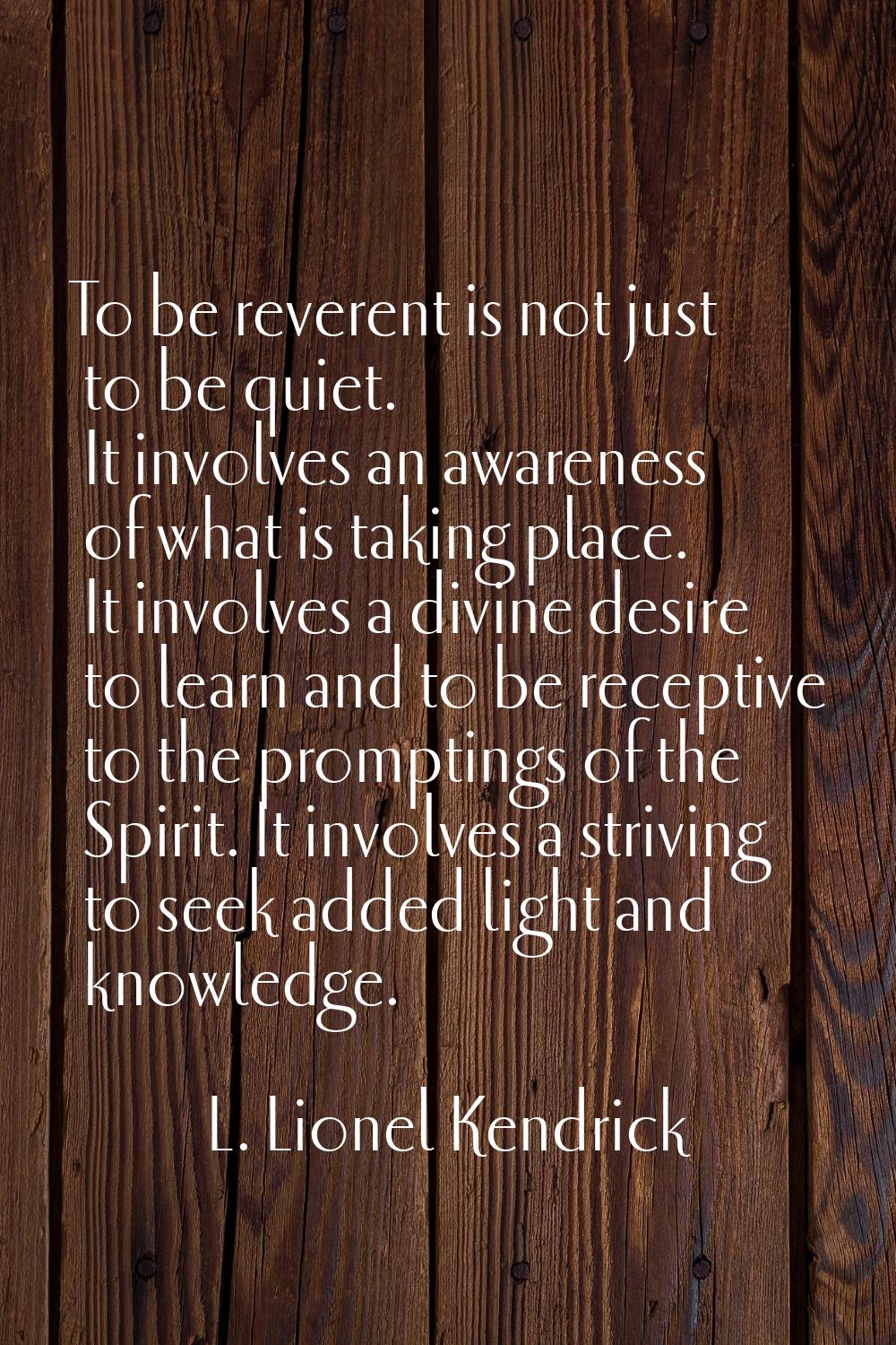 To be reverent is not just to be quiet. It involves an awareness of what is taking place. It involv
