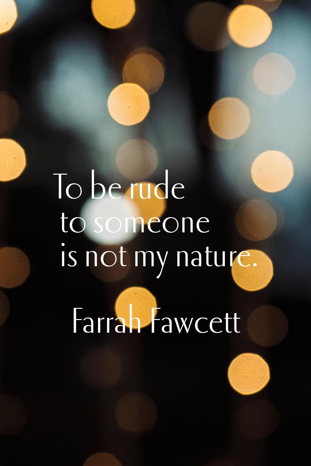 To be rude to someone is not my nature.
