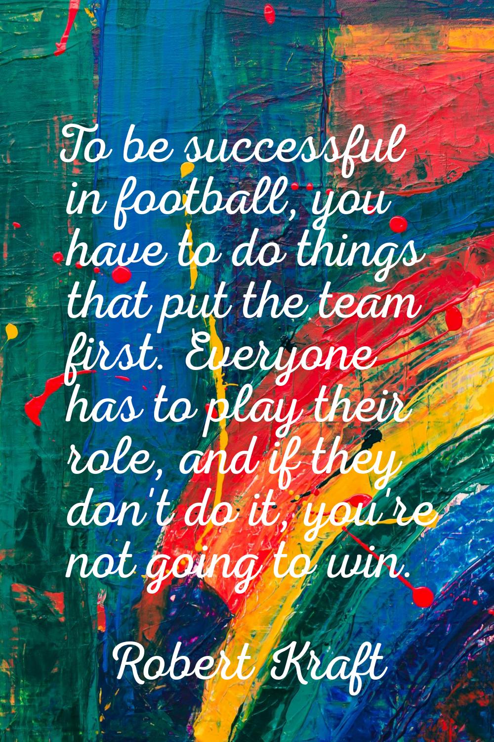 To be successful in football, you have to do things that put the team first. Everyone has to play t