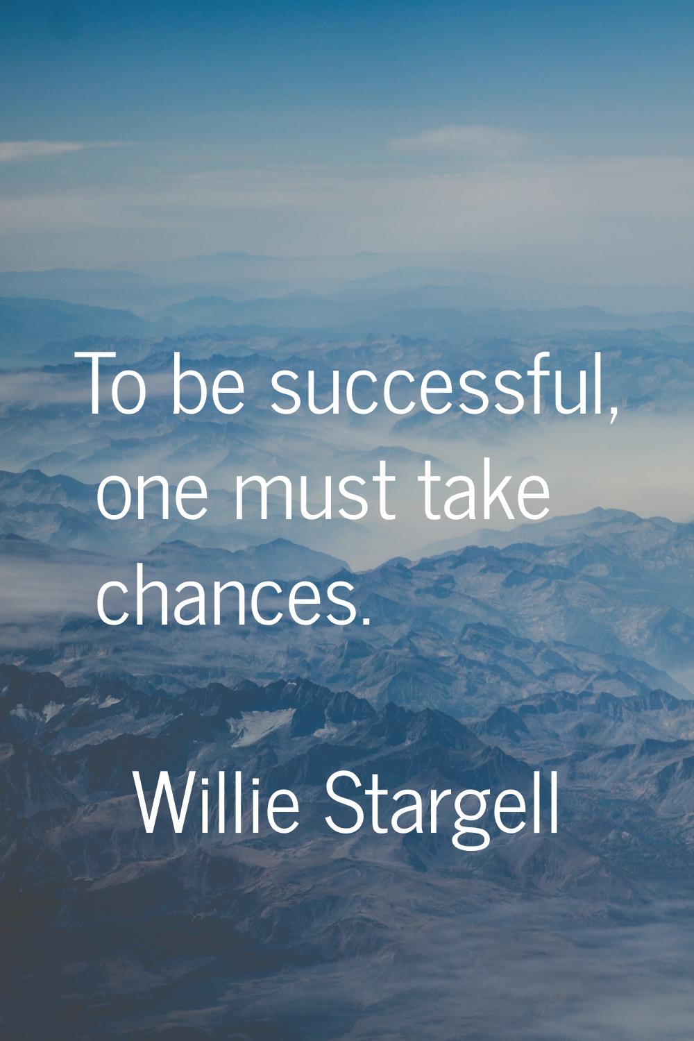 To be successful, one must take chances.