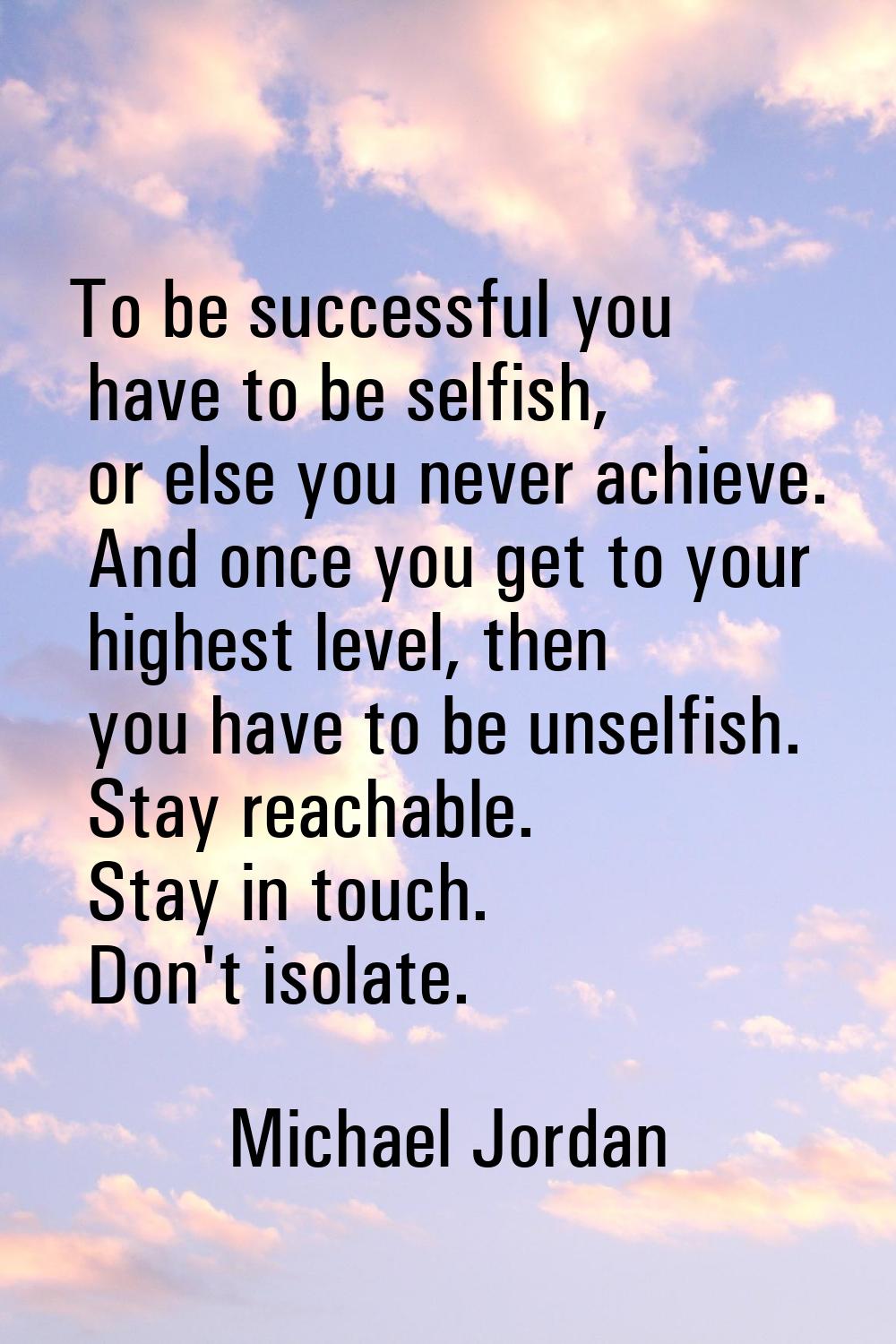To be successful you have to be selfish, or else you never achieve. And once you get to your highes