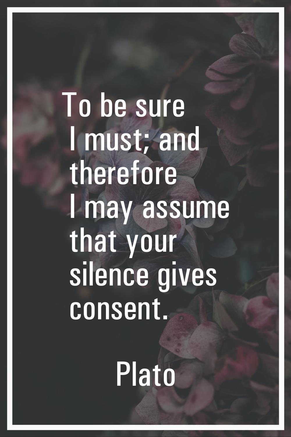 To be sure I must; and therefore I may assume that your silence gives consent.