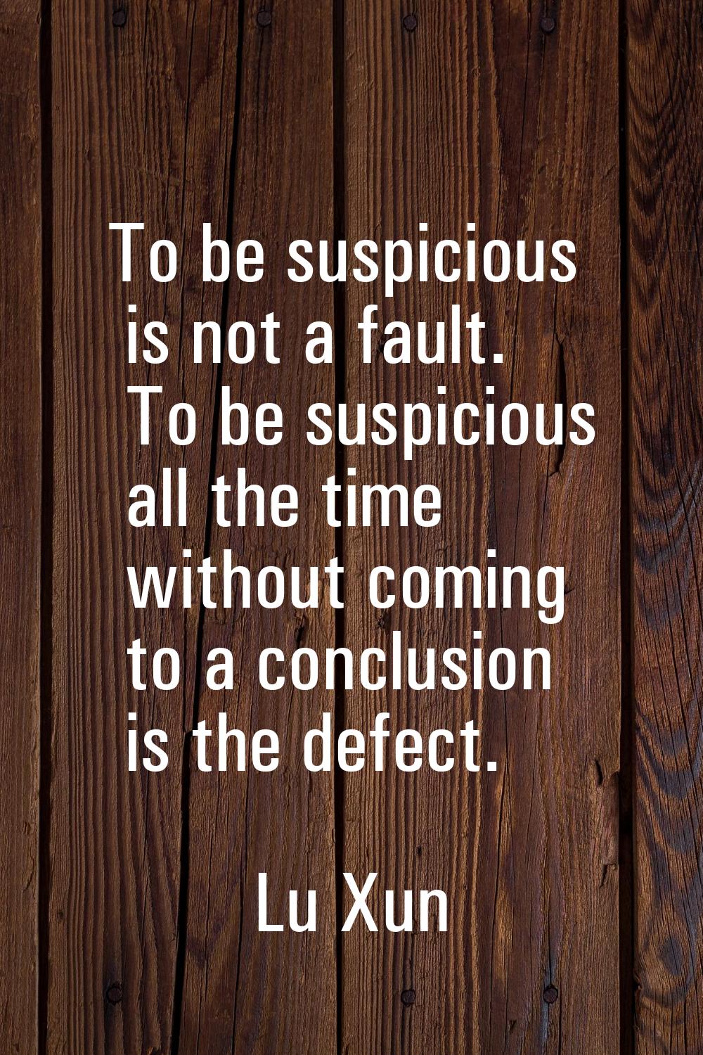 To be suspicious is not a fault. To be suspicious all the time without coming to a conclusion is th