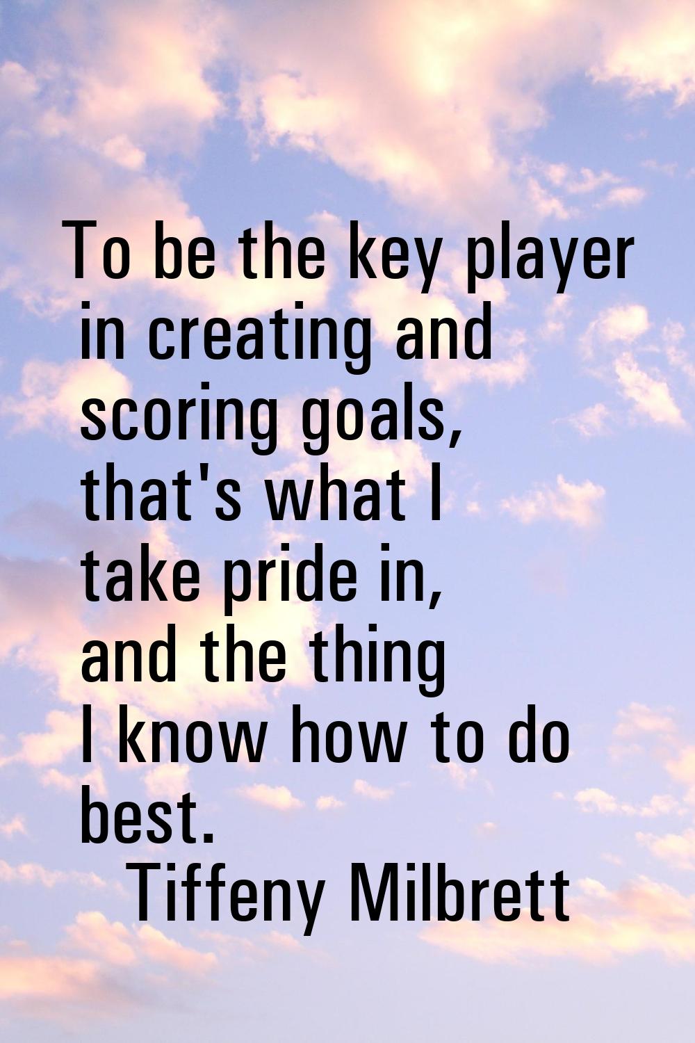 To be the key player in creating and scoring goals, that's what I take pride in, and the thing I kn