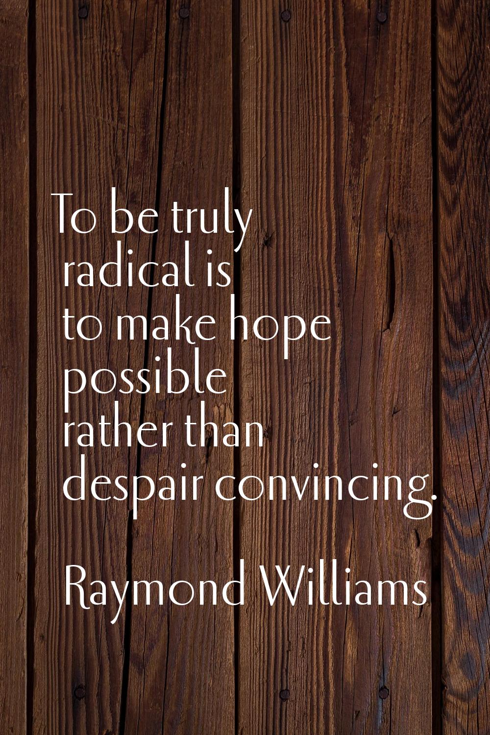 To be truly radical is to make hope possible rather than despair convincing.