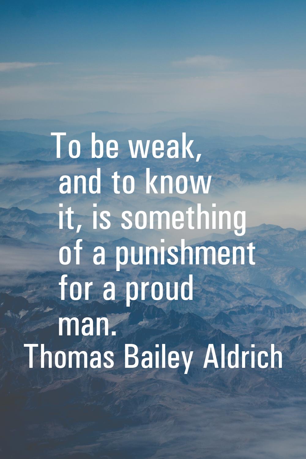 To be weak, and to know it, is something of a punishment for a proud man.