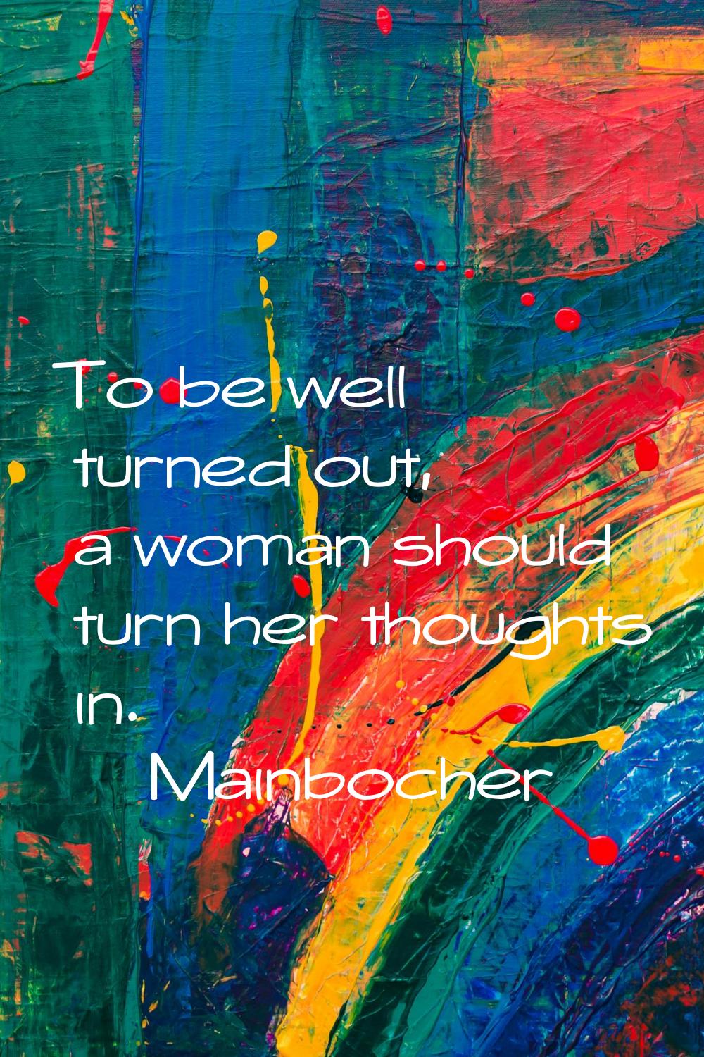 To be well turned out, a woman should turn her thoughts in.